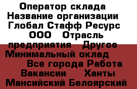 Оператор склада › Название организации ­ Глобал Стафф Ресурс, ООО › Отрасль предприятия ­ Другое › Минимальный оклад ­ 25 000 - Все города Работа » Вакансии   . Ханты-Мансийский,Белоярский г.